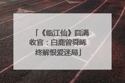 《临江仙》圆满收官：白鹿曾舜晞终解恨爱迷局