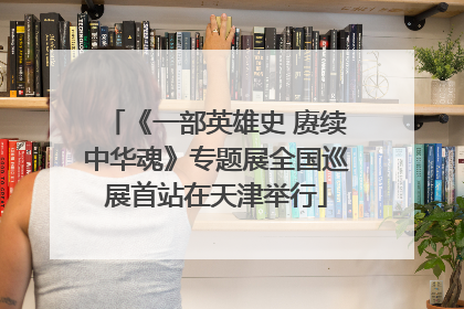 《一部英雄史 赓续中华魂》专题展全国巡展首站在天津举行