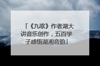《九歌》作者湖大讲音乐创作，五百学子感悟湖湘音韵