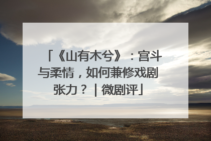 《山有木兮》：宫斗与柔情，如何兼修戏剧张力？｜微剧评