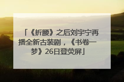 《折腰》之后刘宇宁再播全新古装剧，《书卷一梦》26日登荧屏