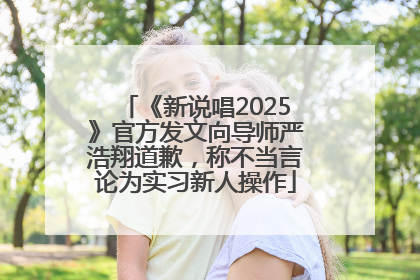 《新说唱2025》官方发文向导师严浩翔道歉，称不当言论为实习新人操作