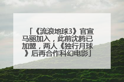 《流浪地球3》官宣马丽加入，此前沈腾已加盟，两人《独行月球》后再合作科幻电影