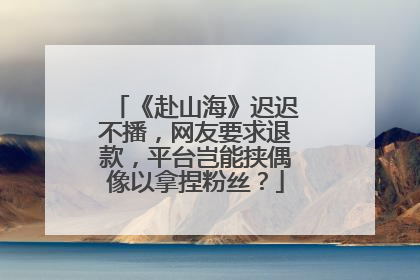 《赴山海》迟迟不播，网友要求退款，平台岂能挟偶像以拿捏粉丝？