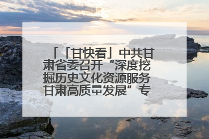 「甘快看」中共甘肃省委召开“深度挖掘历史文化资源服务甘肃高质量发展”专题协商座谈会 胡昌升主持并讲话
