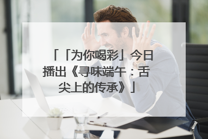 「为你喝彩」今日播出《寻味端午：舌尖上的传承》