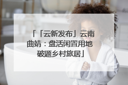 「云新发布」云南曲靖：盘活闲置用地 破题乡村旅居