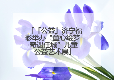 「公益」济宁福彩举办“童心绘梦·奇遇任城”儿童公益艺术展