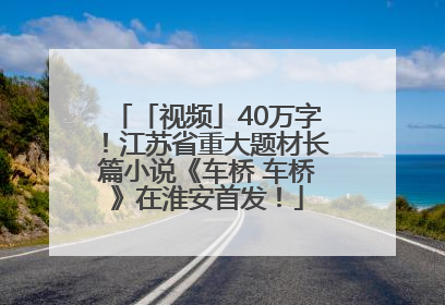 「视频」40万字！江苏省重大题材长篇小说《车桥 车桥》在淮安首发！