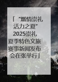 “燃情崇礼 活力之夏”2025崇礼夏季特色文旅赛事新闻发布会在张举行