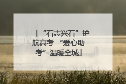 “石志兴石”护航高考 “爱心助考”温暖全城