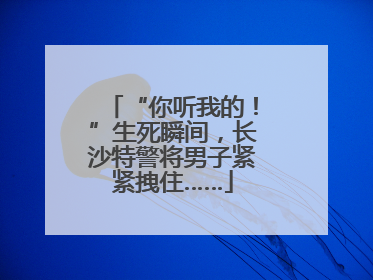 “你听我的！”生死瞬间，长沙特警将男子紧紧拽住……