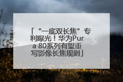 “一底双长焦”专利曝光！华为Pura 80系列有望重写影像长焦规则