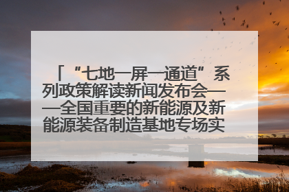 “七地一屏一通道”系列政策解读新闻发布会——全国重要的新能源及新能源装备制造基地专场实录（文+图）