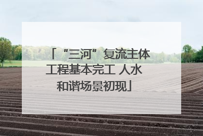 “三河”复流主体工程基本完工 人水和谐场景初现