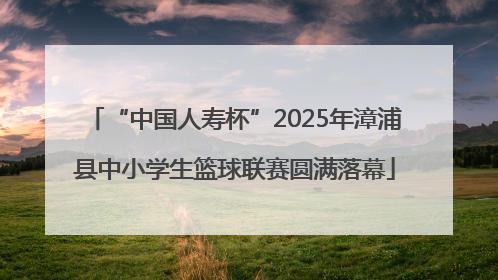 “中国人寿杯”2025年漳浦县中小学生篮球联赛圆满落幕
