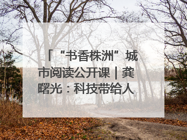 “书香株洲”城市阅读公开课｜龚曙光：科技带给人极致之美