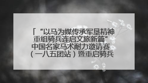 “以马为媒传承军垦精神 重组骑兵连启文旅新篇” 中国名家马术耐力邀请赛（一八五团站）暨重启骑兵连活动正式启动