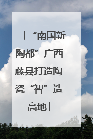 “南国新陶都”广西藤县打造陶瓷“智”造高地