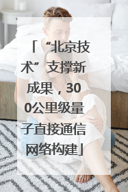 “北京技术”支撑新成果，300公里级量子直接通信网络构建