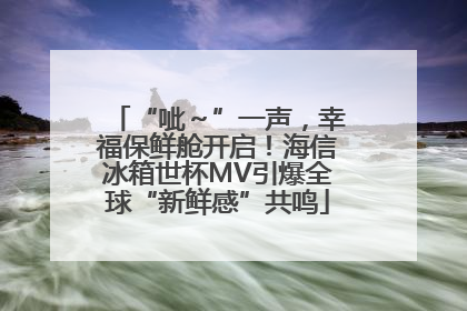 “呲～”一声，幸福保鲜舱开启！海信冰箱世杯MV引爆全球“新鲜感”共鸣
