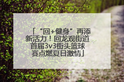 “回+健身”再添新活力！回龙观街道首届3v3街头篮球赛点燃夏日激情