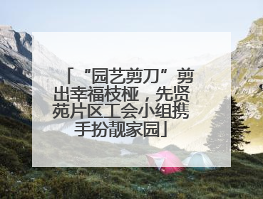 “园艺剪刀”剪出幸福枝桠，先贤苑片区工会小组携手扮靓家园