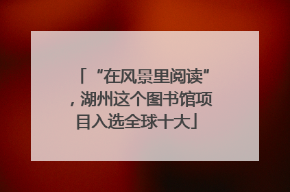 “在风景里阅读”，湖州这个图书馆项目入选全球十大