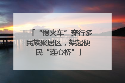 “慢火车”穿行多民族聚居区，架起便民“连心桥”