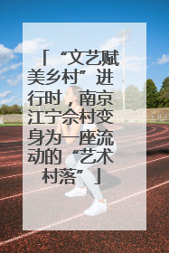 “文艺赋美乡村”进行时，南京江宁佘村变身为一座流动的“艺术村落”