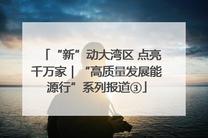 “新”动大湾区 点亮千万家｜“高质量发展能源行”系列报道③