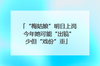 “梅姑娘”明日上岗 今年她可能“出镜”少但“戏份”重