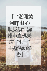 “潮涌黄河畔 红心映党旗”滨州市直机关庆“七一”主题活动举办