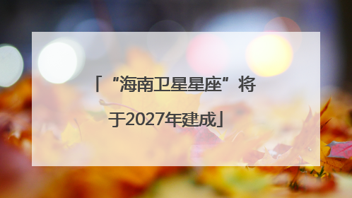 “海南卫星星座”将于2027年建成