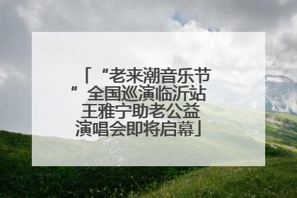 “老来潮音乐节”全国巡演临沂站 王雅宁助老公益演唱会即将启幕