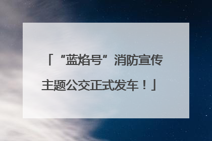 “蓝焰号”消防宣传主题公交正式发车！