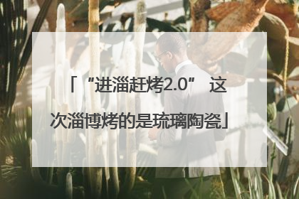 “进淄赶烤2.0” 这次淄博烤的是琉璃陶瓷