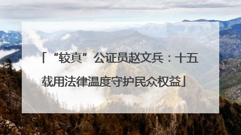 “较真”公证员赵文兵：十五载用法律温度守护民众权益