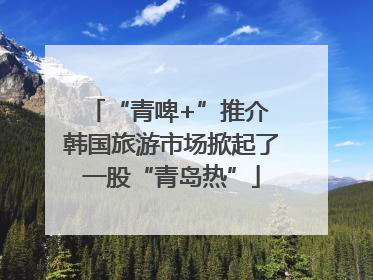 “青啤+”推介 韩国旅游市场掀起了一股“青岛热”