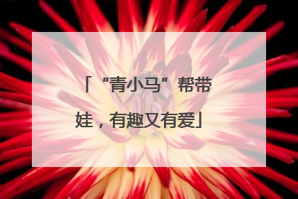 “青小马”帮带娃，有趣又有爱