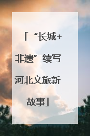 “长城+非遗”续写河北文旅新故事