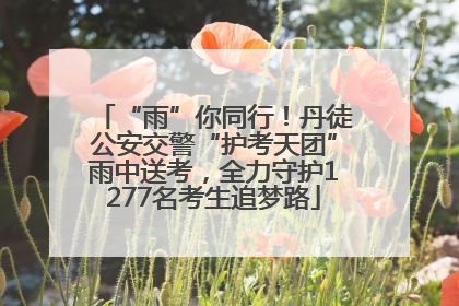 “雨”你同行！丹徒公安交警“护考天团”雨中送考，全力守护1277名考生追梦路