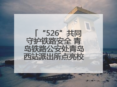 “526”共同守护铁路安全 青岛铁路公安处青岛西站派出所点亮校园爱路之光