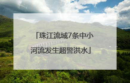 珠江流域7条中小河流发生超警洪水