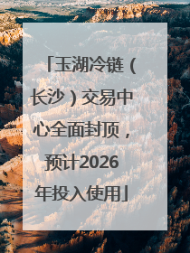 玉湖冷链（长沙）交易中心全面封顶，预计2026年投入使用