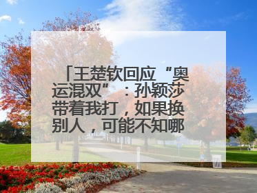 王楚钦回应“奥运混双”：孙颖莎带着我打，如果换别人，可能不知哪一场就输了