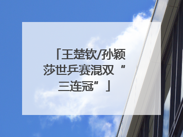 王楚钦/孙颖莎世乒赛混双“三连冠”