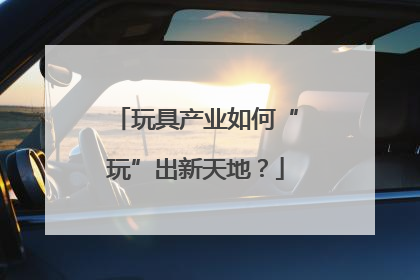 玩具产业如何“玩”出新天地？