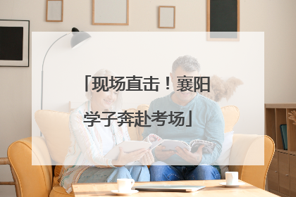 现场直击！襄阳学子奔赴考场