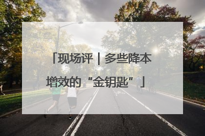 现场评｜多些降本增效的“金钥匙”
